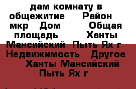 cдам комнату в общежитие . › Район ­ 1мкр › Дом ­ 21 › Общая площадь ­ 15 - Ханты-Мансийский, Пыть-Ях г. Недвижимость » Другое   . Ханты-Мансийский,Пыть-Ях г.